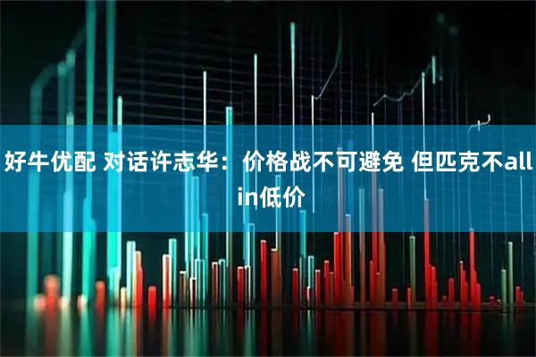 好牛优配 对话许志华:价格战不可避免 但匹克不all in低价