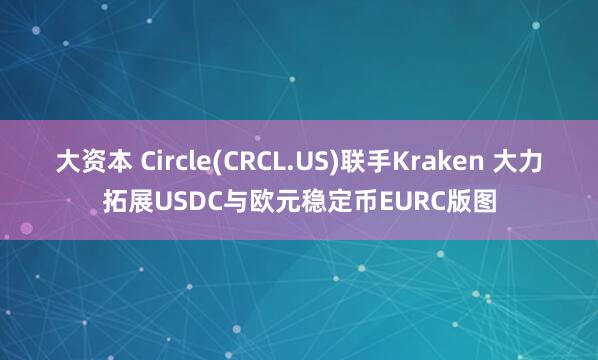 大资本 Circle(CRCL.US)联手Kraken 大力拓展USDC与欧元稳定币EURC版图