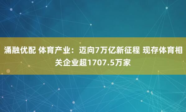 涌融优配 体育产业:迈向7万亿新征程 现存体育相关企业超1707.5万家