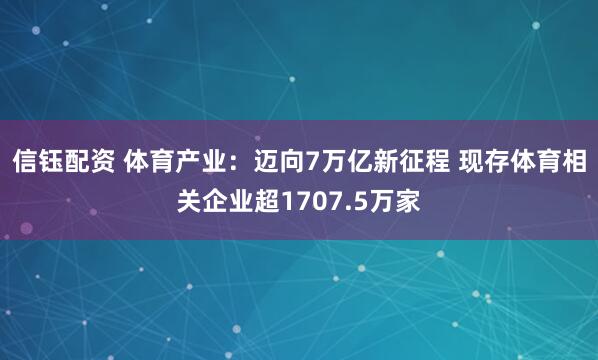 信钰配资 体育产业:迈向7万亿新征程 现存体育相关企业超1707.5万家