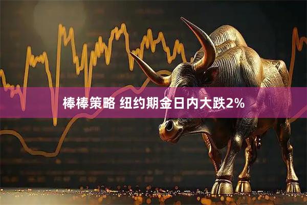 棒棒策略 纽约期金日内大跌2%