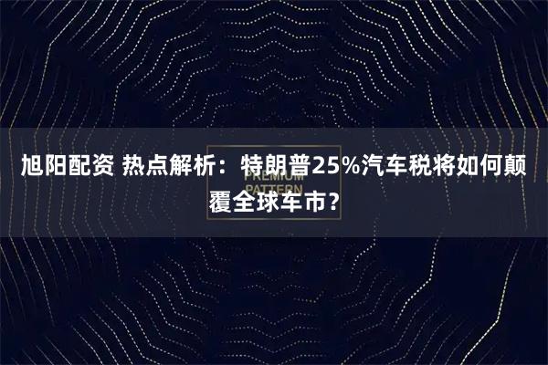 旭阳配资 热点解析:特朗普25%汽车税将如何颠覆全球车市?