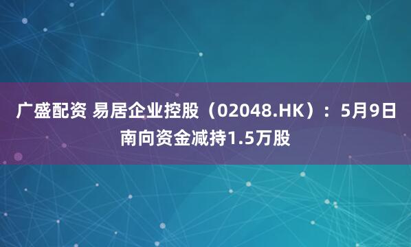 广盛配资 易居企业控股(02048.HK):5月9日南向资金减持1.5万股