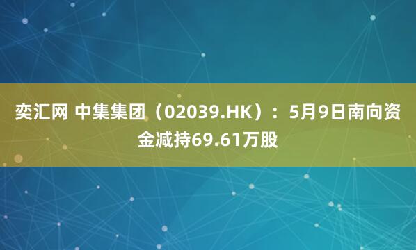 奕汇网 中集集团(02039.HK):5月9日南向资金减持69.61万股