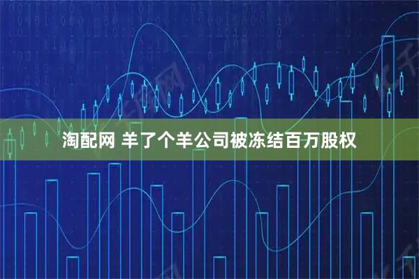 淘配网 羊了个羊公司被冻结百万股权