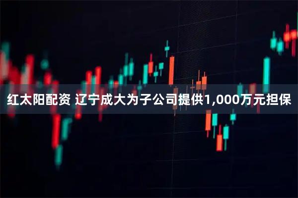 红太阳配资 辽宁成大为子公司提供1,000万元担保