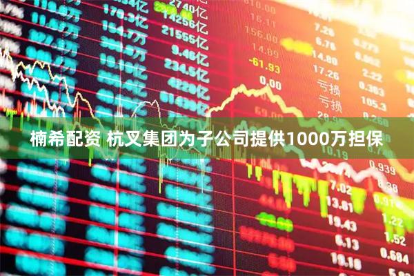 楠希配资 杭叉集团为子公司提供1000万担保