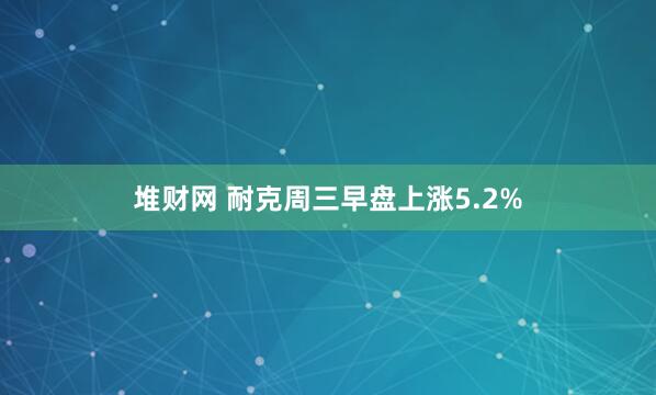 堆财网 耐克周三早盘上涨5.2%