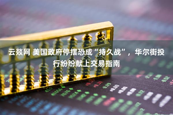 云燚网 美国政府停摆恐成“持久战”,华尔街投行纷纷献上交易指南