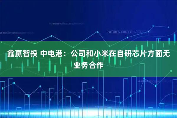 鑫赢智投 中电港：公司和小米在自研芯片方面无业务合作