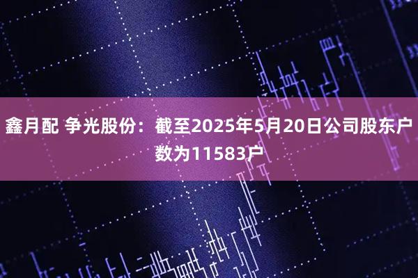 鑫月配 争光股份：截至2025年5月20日公司股东户数为11583户