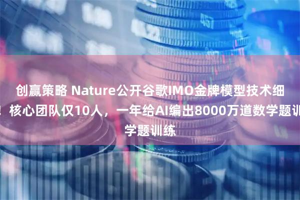 创赢策略 Nature公开谷歌IMO金牌模型技术细节!核心团队仅10人,一年给AI编出8000万道数学题训练