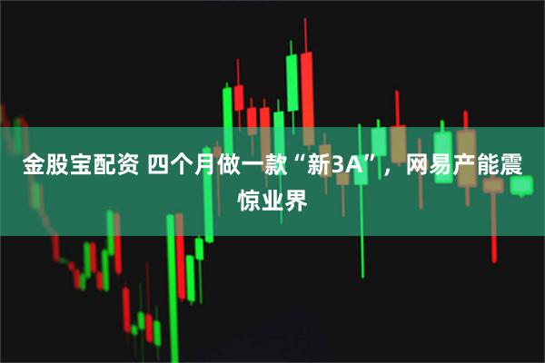金股宝配资 四个月做一款“新3A”，网易产能震惊业界