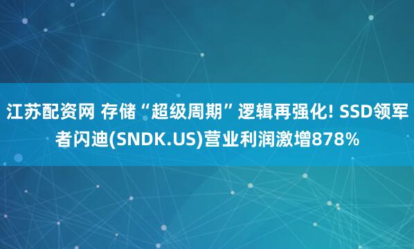 江苏配资网 存储“超级周期”逻辑再强化! SSD领军者闪迪(SNDK.US)营业利润激增878%
