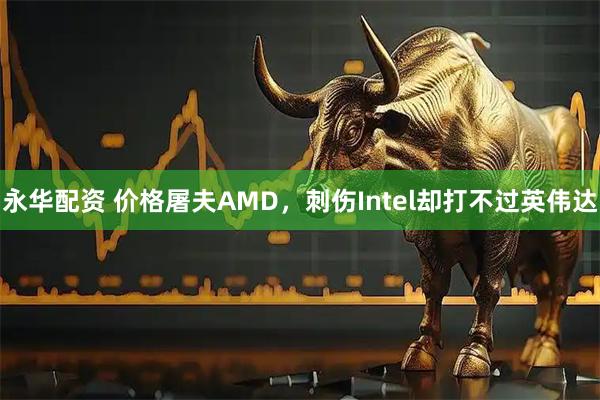永华配资 价格屠夫AMD，刺伤Intel却打不过英伟达