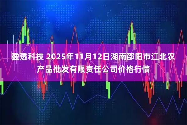 盈透科技 2025年11月12日湖南邵阳市江北农产品批发有限责任公司价格行情