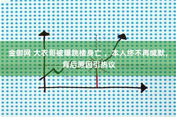 金御网 大衣哥被曝跳楼身亡 ，本人终不再缄默， 背后原因引热议