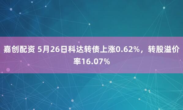 嘉创配资 5月26日科达转债上涨0.62%，转股溢价率16.07%