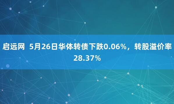 启远网  5月26日华体转债下跌0.06%，转股溢价率28.37%