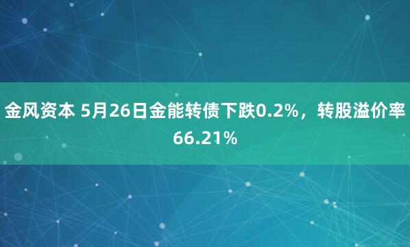 金风资本 5月26日金能转债下跌0.2%，转股溢价率66.21%