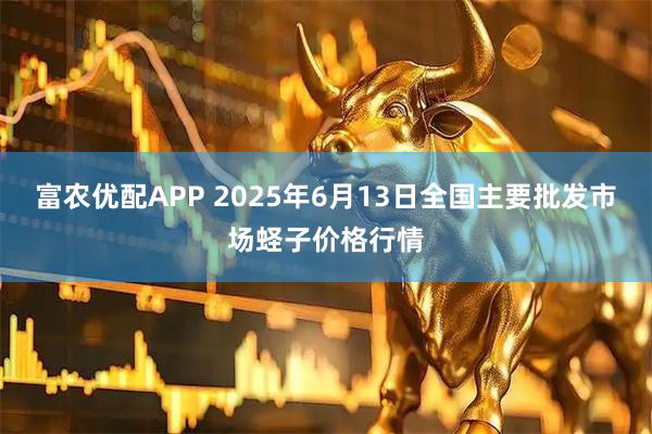 富农优配APP 2025年6月13日全国主要批发市场蛏子价格行情