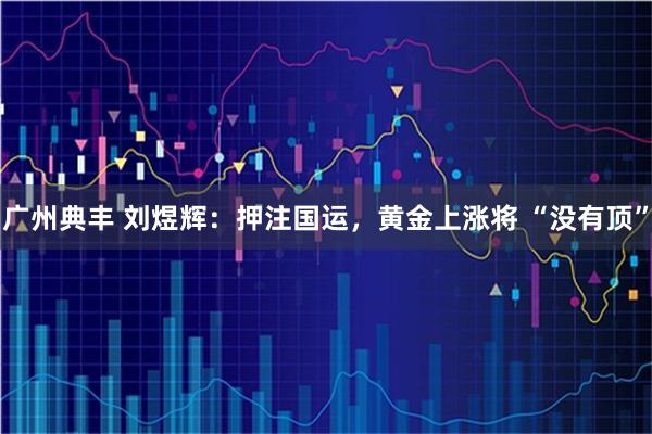 广州典丰 刘煜辉：押注国运，黄金上涨将 “没有顶”