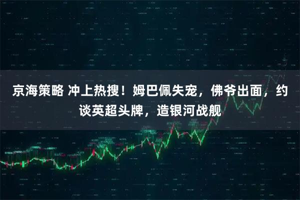 京海策略 冲上热搜！姆巴佩失宠，佛爷出面，约谈英超头牌，造银河战舰