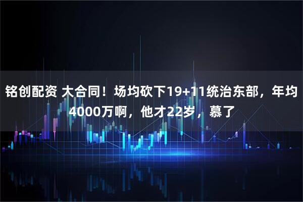 铭创配资 大合同！场均砍下19+11统治东部，年均4000万啊，他才22岁，慕了