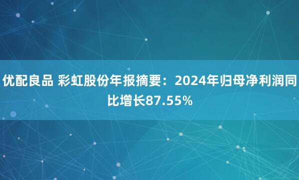 优配良品 彩虹股份年报摘要：2024年归母净利润同比增长87.55%