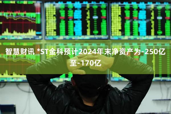 智慧财讯 *ST金科预计2024年末净资产为-250亿至-170亿